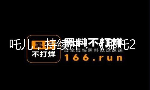 【吃瓜網在線觀看】吒兒吒兒據網絡渠道數據